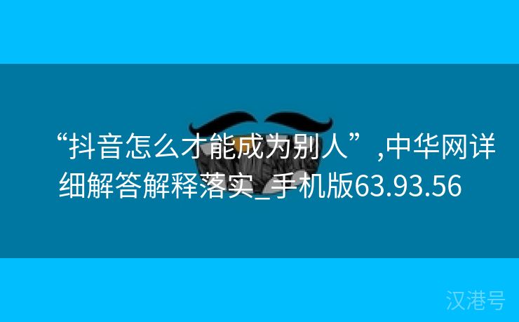 “抖音怎么才能成为别人”,中华网详细解答解释落实_手机版63.93.56