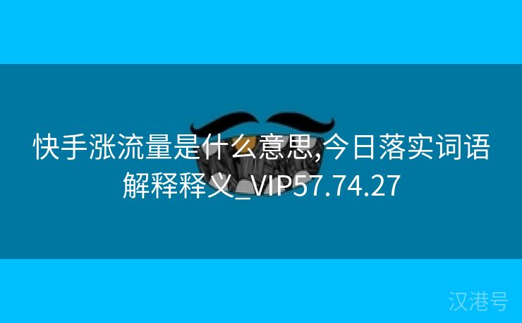 快手涨流量是什么意思,今日落实词语解释释义_VIP57.74.27