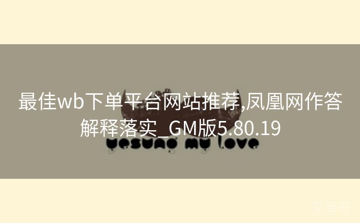 最佳wb下单平台网站推荐,凤凰网作答解释落实_GM版5.80.19