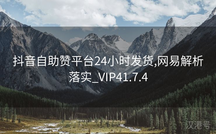 抖音自助赞平台24小时发货,网易解析落实_VIP41.7.4