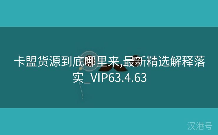 卡盟货源到底哪里来,最新精选解释落实_VIP63.4.63