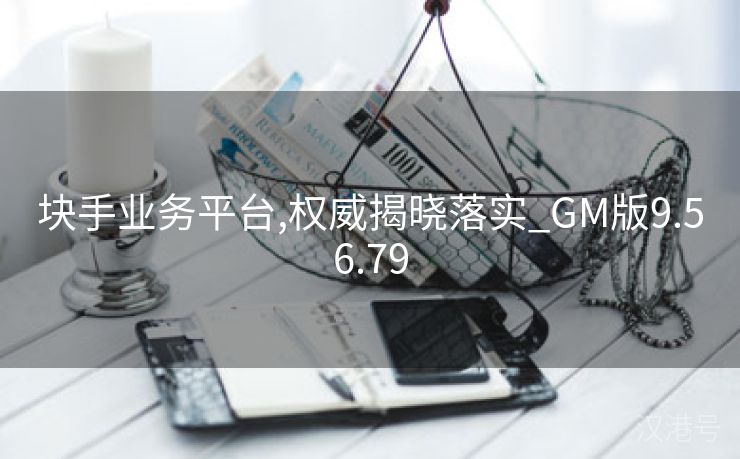 块手业务平台,权威揭晓落实_GM版9.56.79