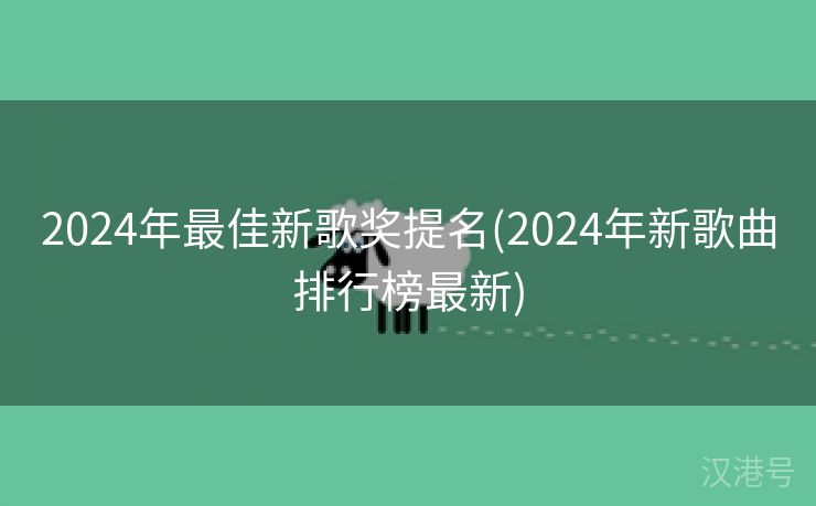 2024年最佳新歌奖提名(2024年新歌曲排行榜最新)