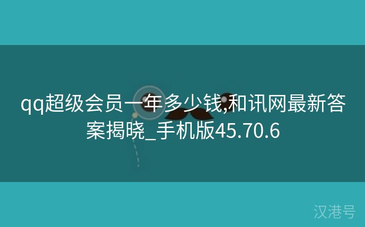 qq超级会员一年多少钱,和讯网最新答案揭晓_手机版45.70.6