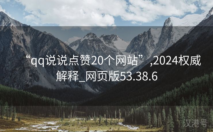 “qq说说点赞20个网站”,2024权威解释_网页版53.38.6