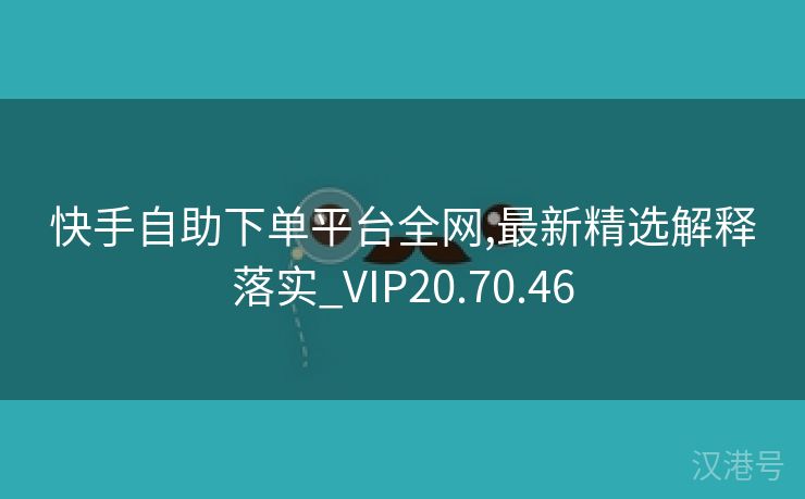 快手自助下单平台全网,最新精选解释落实_VIP20.70.46