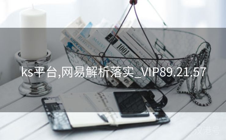 ks平台,网易解析落实_VIP89.21.57