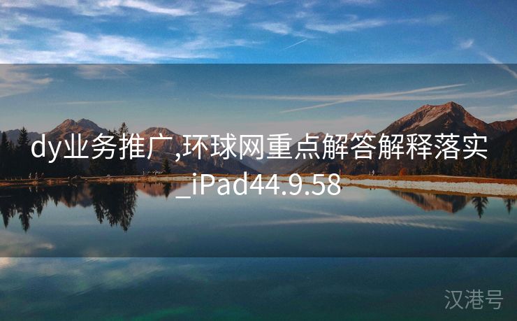 dy业务推广,环球网重点解答解释落实_iPad44.9.58