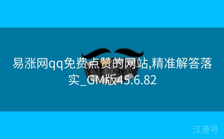 易涨网qq免费点赞的网站,精准解答落实_GM版45.6.82