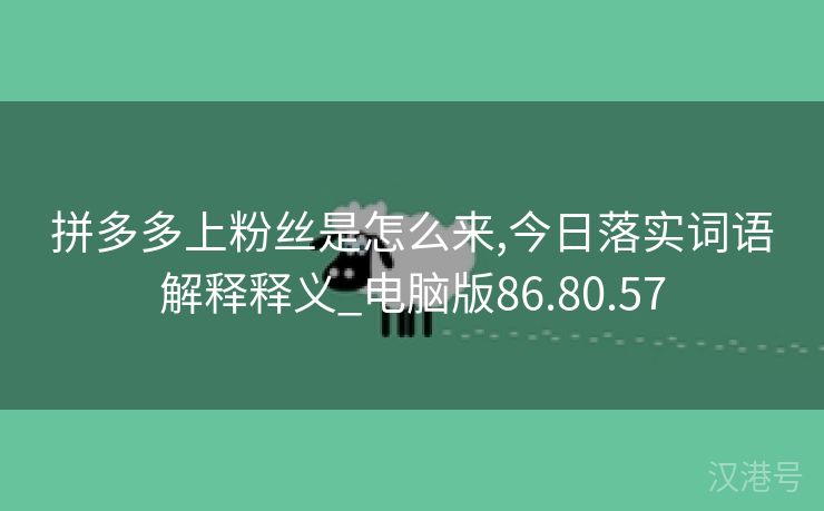 拼多多上粉丝是怎么来,今日落实词语解释释义_电脑版86.80.57