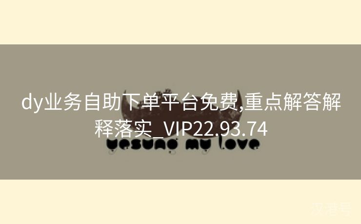 dy业务自助下单平台免费,重点解答解释落实_VIP22.93.74