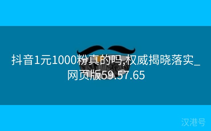 抖音1元1000粉真的吗,权威揭晓落实_网页版59.57.65