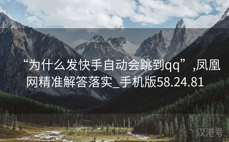 “为什么发快手自动会跳到qq”,凤凰网精准解答落实_手机版58.24.81