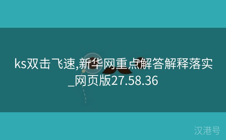 ks双击飞速,新华网重点解答解释落实_网页版27.58.36