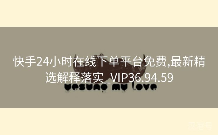 快手24小时在线下单平台免费,最新精选解释落实_VIP36.94.59