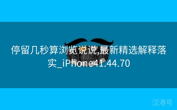 停留几秒算浏览说说,最新精选解释落实_iPhone41.44.70