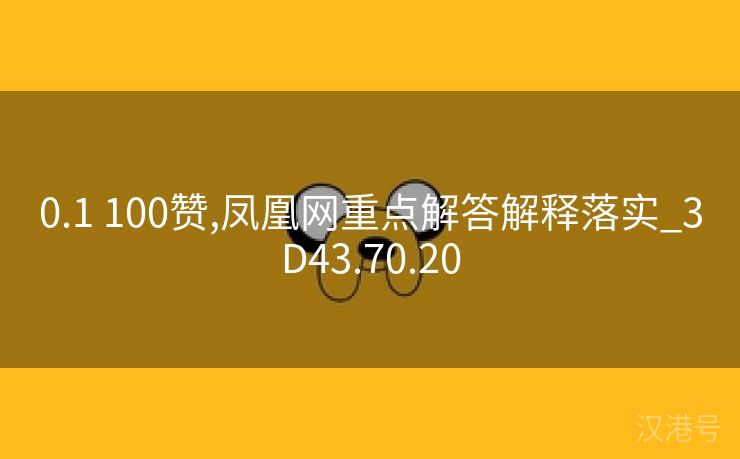 0.1 100赞,凤凰网重点解答解释落实_3D43.70.20