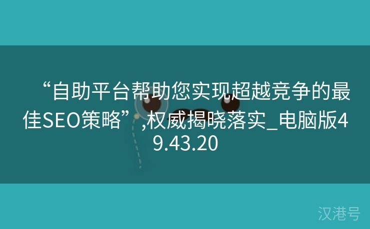 “自助平台帮助您实现超越竞争的最佳SEO策略”,权威揭晓落实_电脑版49.43.20