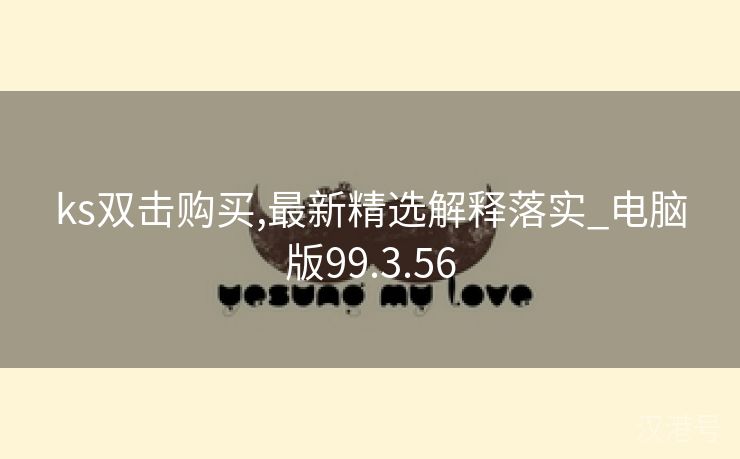 ks双击购买,最新精选解释落实_电脑版99.3.56