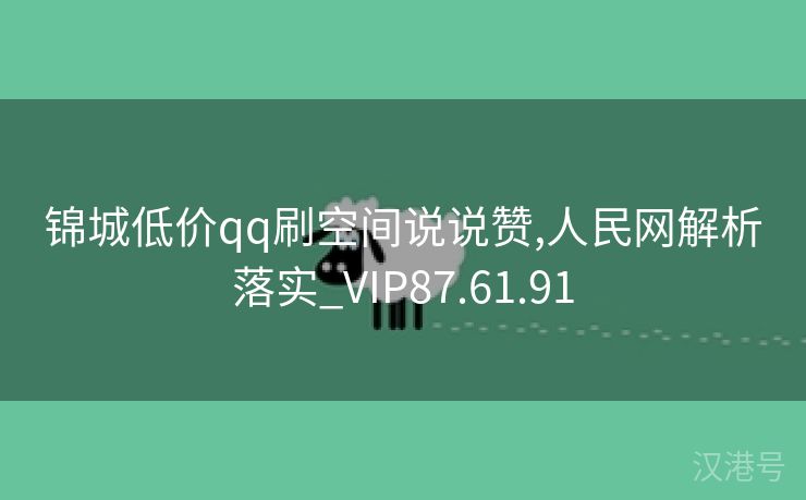 锦城低价qq刷空间说说赞,人民网解析落实_VIP87.61.91