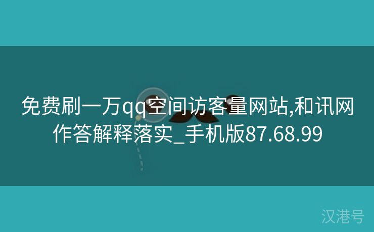 免费刷一万qq空间访客量网站,和讯网作答解释落实_手机版87.68.99