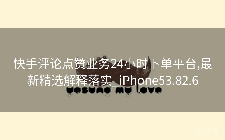 快手评论点赞业务24小时下单平台,最新精选解释落实_iPhone53.82.6