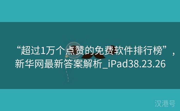 “超过1万个点赞的免费软件排行榜”,新华网最新答案解析_iPad38.23.26