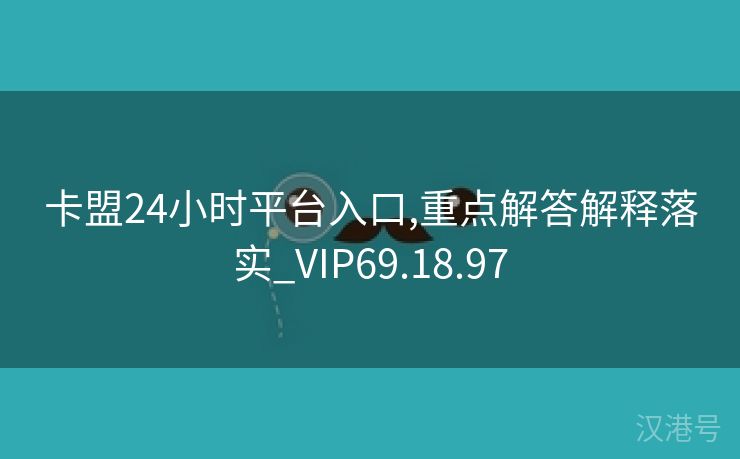 卡盟24小时平台入口,重点解答解释落实_VIP69.18.97