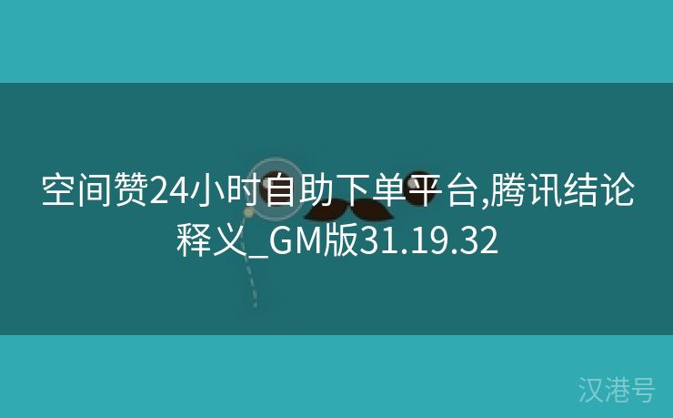 空间赞24小时自助下单平台,腾讯结论释义_GM版31.19.32