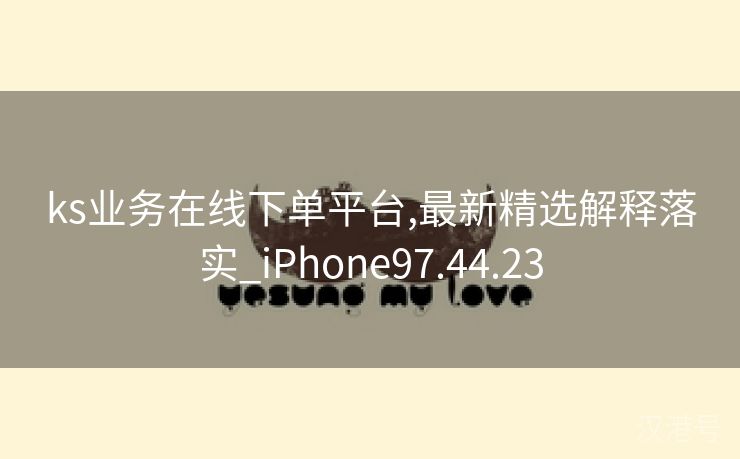 ks业务在线下单平台,最新精选解释落实_iPhone97.44.23