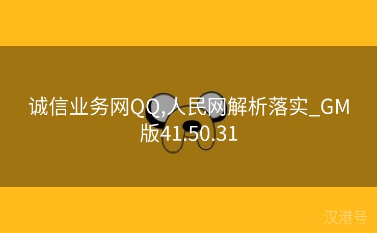 诚信业务网QQ,人民网解析落实_GM版41.50.31