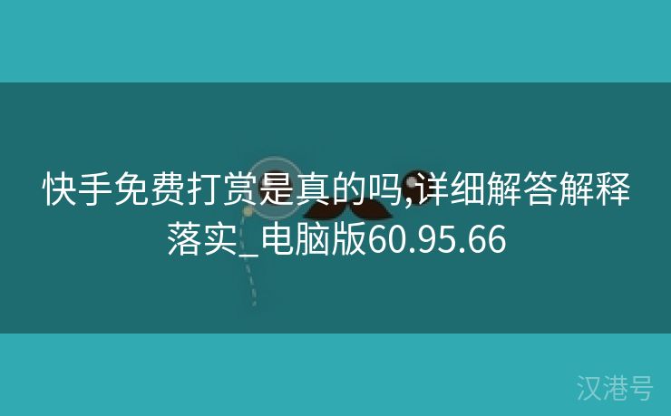 快手免费打赏是真的吗,详细解答解释落实_电脑版60.95.66