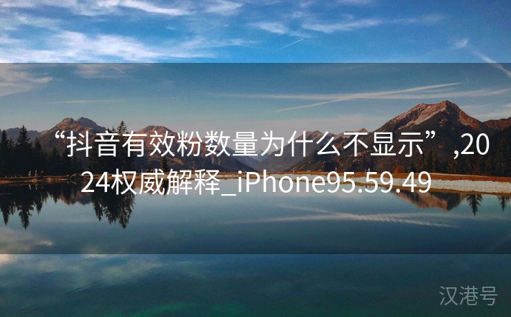 “抖音有效粉数量为什么不显示”,2024权威解释_iPhone95.59.49