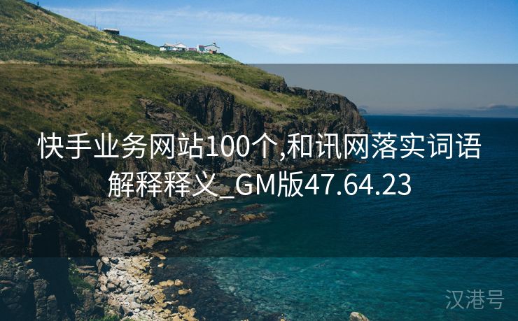 快手业务网站100个,和讯网落实词语解释释义_GM版47.64.23