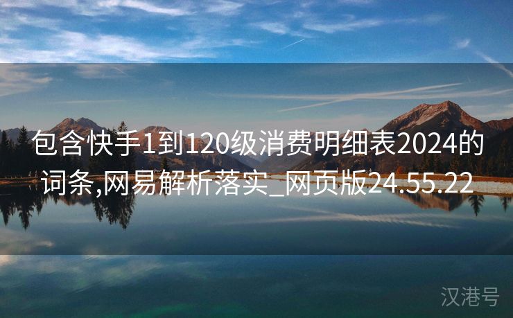 包含快手1到120级消费明细表2024的词条,网易解析落实_网页版24.55.22