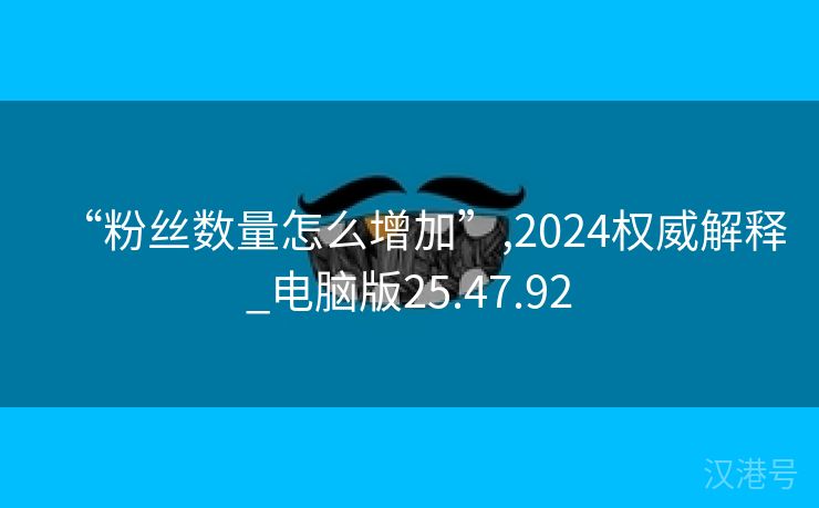 “粉丝数量怎么增加”,2024权威解释_电脑版25.47.92