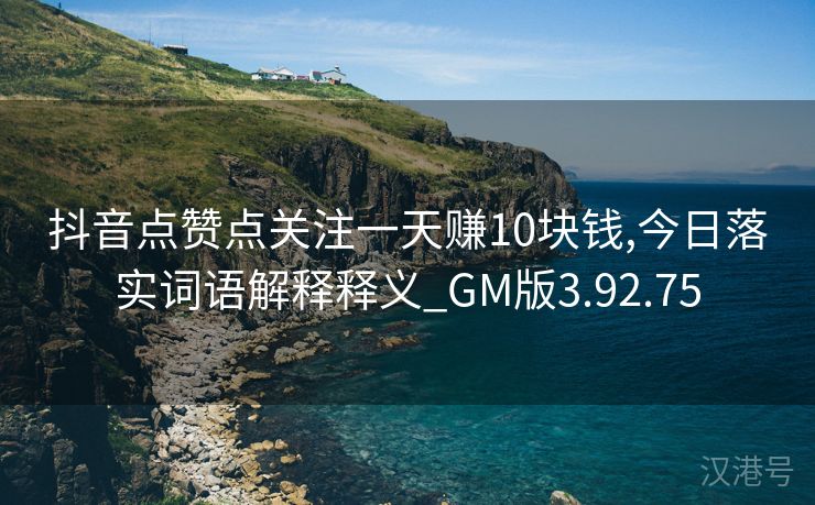 抖音点赞点关注一天赚10块钱,今日落实词语解释释义_GM版3.92.75