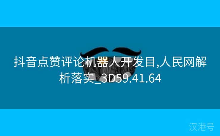 抖音点赞评论机器人开发目,人民网解析落实_3D59.41.64