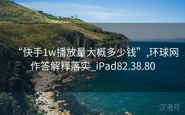 “快手1w播放量大概多少钱”,环球网作答解释落实_iPad82.38.80