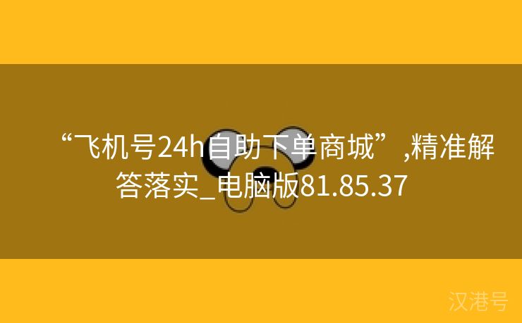 “飞机号24h自助下单商城”,精准解答落实_电脑版81.85.37