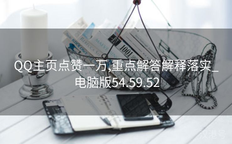 QQ主页点赞一万,重点解答解释落实_电脑版54.59.52