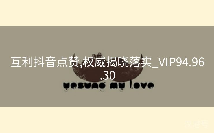 互利抖音点赞,权威揭晓落实_VIP94.96.30