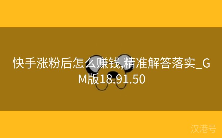 快手涨粉后怎么赚钱,精准解答落实_GM版18.91.50