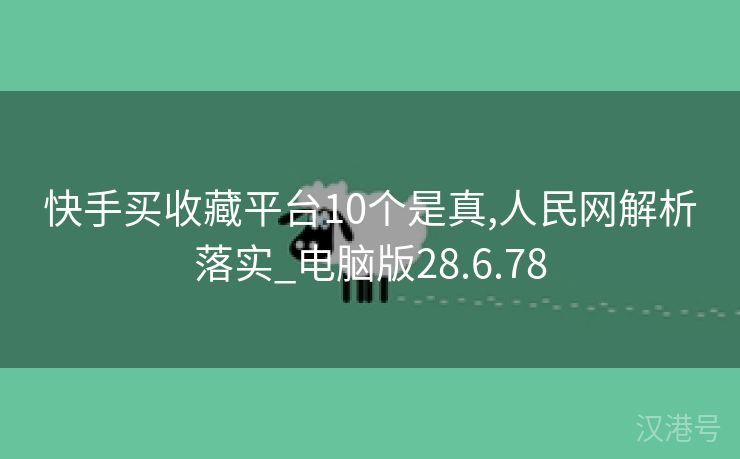 快手买收藏平台10个是真,人民网解析落实_电脑版28.6.78