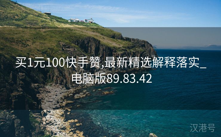 买1元100快手赞,最新精选解释落实_电脑版89.83.42