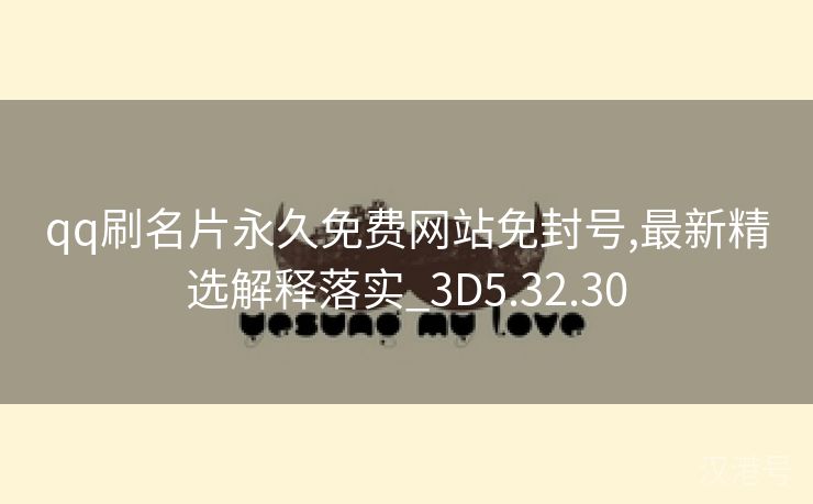 qq刷名片永久免费网站免封号,最新精选解释落实_3D5.32.30