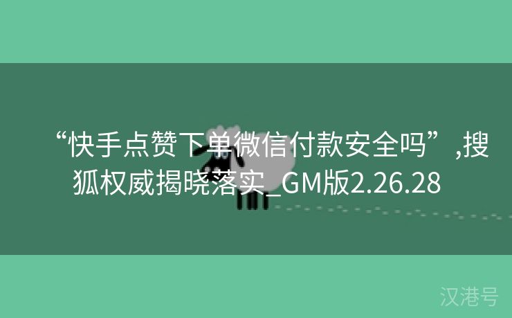 “快手点赞下单微信付款安全吗”,搜狐权威揭晓落实_GM版2.26.28