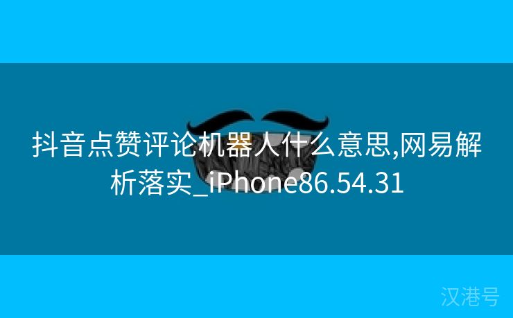 抖音点赞评论机器人什么意思,网易解析落实_iPhone86.54.31