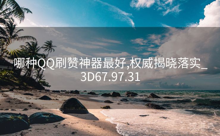 哪种QQ刷赞神器最好,权威揭晓落实_3D67.97.31