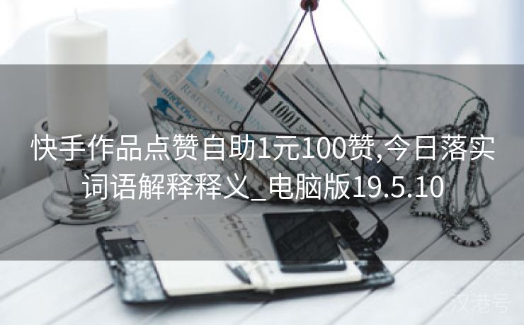 快手作品点赞自助1元100赞,今日落实词语解释释义_电脑版19.5.10